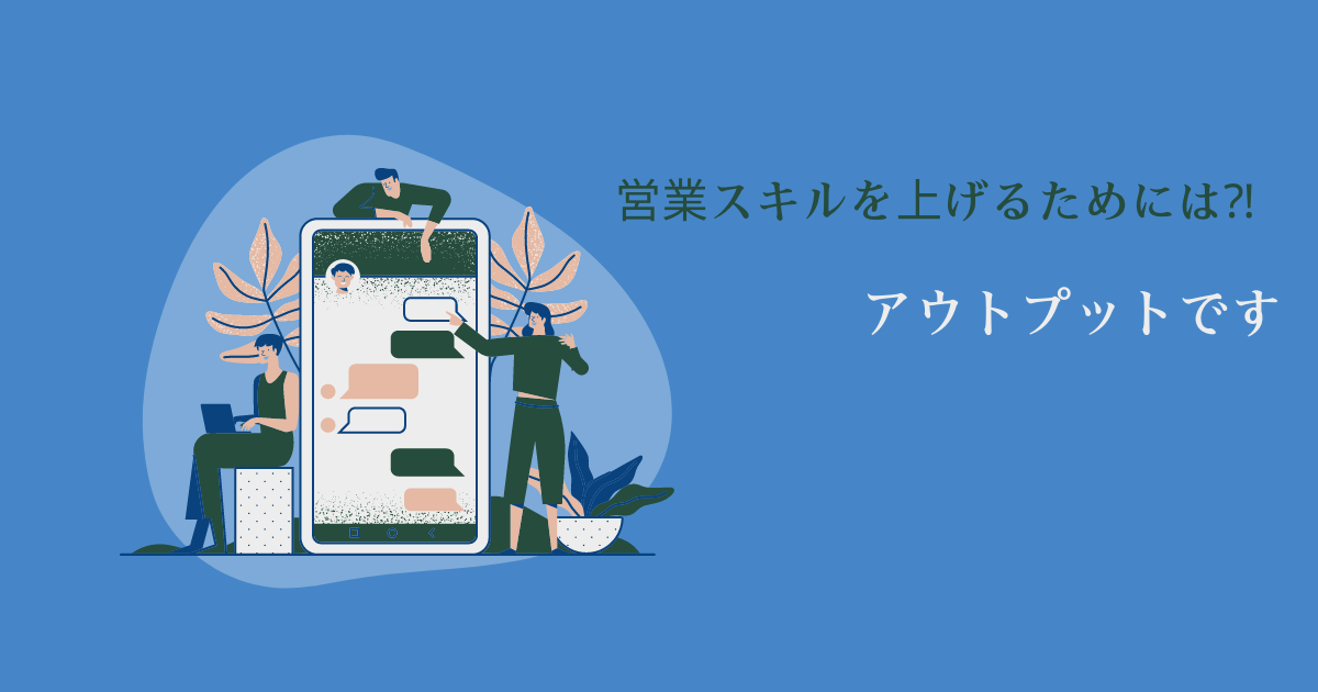 営業スキルを上げる勉強方法は⁈【それはアウトプットしまくること】